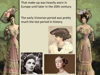 That make-up was heavily worn in
Europe until later in the 20th century.
The early Victorian period was pretty
much the last period in history.
 