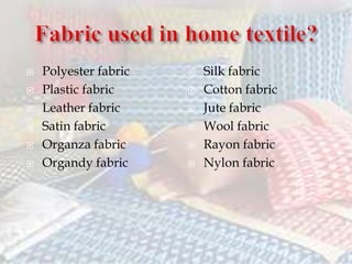 Polyester fabric
 Plastic fabric
 Leather fabric
 Satin fabric
 Organza fabric
 Organdy fabric
 Silk fabric
 Cotton fabric
 Jute fabric
 Wool fabric
 Rayon fabric
 Nylon fabric
 