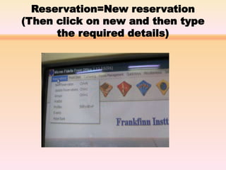 Reservation=New reservation
(Then click on new and then type
the required details)
 