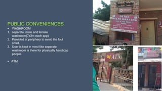 PUBLIC CONVENIENCES
 WASHROOM
1. separate male and female
washroom(7x3m each app)
2. Provided at periphery to avoid the foul
smell.
3. User is kept in mind like separate
washroom is there for physically handicap
people.
 ATM
 