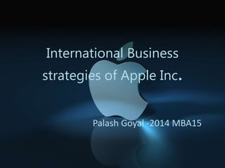 International Business
strategies of Apple Inc.
Palash Goyal -2014 MBA15
 