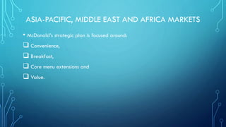 ASIA-PACIFIC, MIDDLE EAST AND AFRICA MARKETS
• McDonald’s strategic plan is focused around:
 Convenience,
 Breakfast,
 Core menu extensions and
 Value.

 