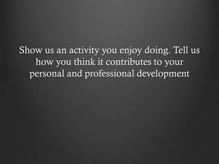Show us an activity you enjoy doing. Tell us
how you think it contributes to your
personal and professional development
 