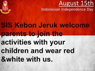 August 15th
Indonesian Independence Day
SIS Kebon Jeruk welcome
parents to join the
activities with your
children and wear red
&white with us.
 