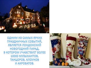 Одним из самых ярких праздничных событий, является Лондонский новогодний парад, в котором учавствует более 10000 музыкантов, танцоров, клоунов и акробатов. 