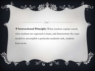 Instructional Principle: When teachers explain exactly
what students are expected to learn, and demonstrate the steps
needed to accomplish a particular academic task, students
learn more.
 