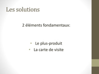Les solutions 
2 éléments fondamentaux: 
• Le plus-produit 
• La carte de visite 
 
