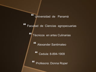  Universidad de Panamá
 Facultad de Ciencias agropecuarias
 Técnicos en artes Culinarias
 Alexander Santimateo
 Cedula: 8-894-1909
 Profesora: Donna Roper
 
