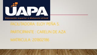 FACILITADORA: ELOY PEÑA S.
PARTICIPANTE : CARELIN DE AZA
MATRICULA: 201802186
 