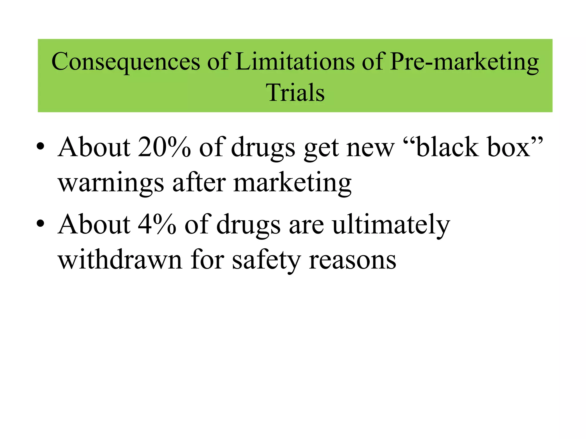• About 20% of drugs get new “black box”
warnings after marketing
• About 4% of drugs are ultimately
withdrawn for safety reasons
Consequences of Limitations of Pre-marketing
Trials
 