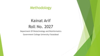 Methodology 
Kainat Arif 
Roll No. 2027 
Department Of Biotechnology and Bioinformatics 
Government College University Faisalabad 
 