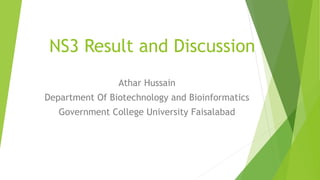 NS3 Result and Discussion 
Athar Hussain 
Department Of Biotechnology and Bioinformatics 
Government College University Faisalabad 
 