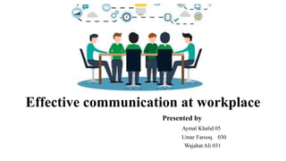 Effective communication at workplace
Presented by
Aymal Khalid 05
Umar Farooq 030
Wajahat Ali 031
 