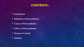CONTENTS:-
 Introduction
 Definition of Water pollution
 Causes of Water pollution
 Effects of Water pollution
 Measure of control
 Statistics
 