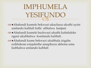 
 ●Abafundi kumele bekwazi ukuchaza ukuthi uyini
umlando kaMufi futhi ubhalwa kanjani
 ●Abafundi kumele bazkwazi ukuthi kubaluleke
ngani ukubhalwa komlando kaMufi .
 ●Abafundi kume bekwazi ukubhala izigaba
ezihlukene eziqukethe amaphuzu akhona uma
kubhalwa umlando kaMufi
IMPHUMELA
YESIFUNDO
 