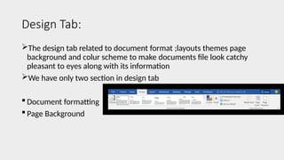 Design Tab:
The design tab related to document format ;layouts themes page
background and colur scheme to make documents file look catchy
pleasant to eyes along with its information
We have only two section in design tab
 Document formatting
 Page Background
 