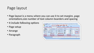 Page layout
• Page layout is a menu where you can use it to set margins ,page
orientations,size number of text column boarders and spacing
• It include following options
• Page setup
• Arrange
• Paragraph
 
