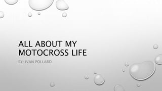 ALL ABOUT MY
MOTOCROSS LIFE
BY: IVAN POLLARD
 
