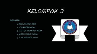KELOMPOK 3 
ANGGOTA : 
1. IKBAL FAHRUL ROZI 
2. JEJEN HERMAWAN 
3. MAFTUH IHSAN KOSWARA 
4. MOCH. YUSUF FAIZAL 
5. M. FIQRI AMARULLOH 
 