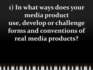 1) In what ways does your
      media product
use, develop or challenge
forms and conventions of
   real media products?
 