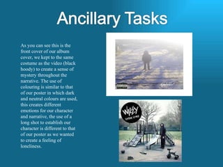 As you can see this is the front cover of our album cover, we kept to the same costume as the video (black hoody) to create a sense of mystery throughout the narrative. The use of colouring is similar to that of our poster in which dark and neutral colours are used, this creates different emotions for our character and narrative, the use of a long shot to establish our character is different to that of our poster as we wanted to create a feeling of loneliness. 