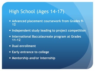High School (Ages 14-17)
 Advanced placement coursework from Grades 912
 Independent study leading to project competition
 International Baccalaureate program at Grades
11-12
 Dual enrollment
 Early entrance to college

 Mentorship and/or internship

 