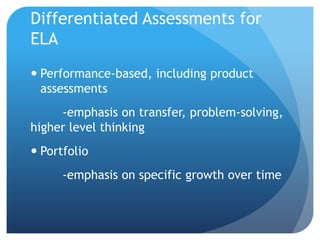 Differentiated Assessments for
ELA
 Performance-based, including product
assessments
-emphasis on transfer, problem-solving,
higher level thinking

 Portfolio
-emphasis on specific growth over time

 