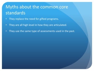Myths about the common core
standards
• They replace the need for gifted programs.
• They are all high level in how they are articulated.
• They use the same type of assessments used in the past.

 
