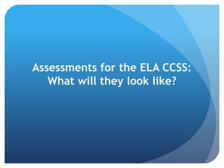 Assessments for the ELA CCSS:
What will they look like?

 
