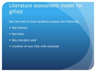 Literature assessment model for
gifted
Use new text to have students analyze the following:

 Key themes
 Key lines
 Key concepts used
 Creation of new title with rationale

 