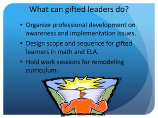 What can gifted leaders do?
• Organize professional development on
awareness and implementation issues.
• Design scope and sequence for gifted
learners in math and ELA.
• Hold work sessions for remodeling
curriculum.

 
