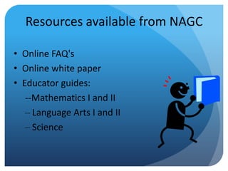 Resources available from NAGC
• Online FAQ's
• Online white paper
• Educator guides:
--Mathematics I and II
– Language Arts I and II
– Science

 