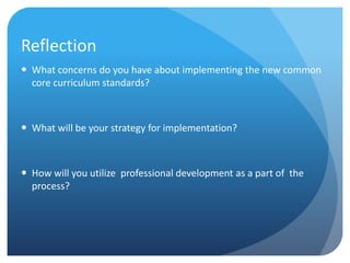 Reflection
 What concerns do you have about implementing the new common
core curriculum standards?

 What will be your strategy for implementation?

 How will you utilize professional development as a part of the
process?

 