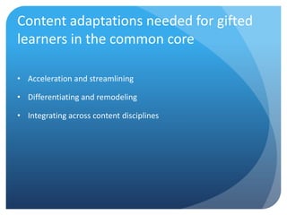 Content adaptations needed for gifted
learners in the common core
• Acceleration and streamlining
• Differentiating and remodeling
• Integrating across content disciplines

 