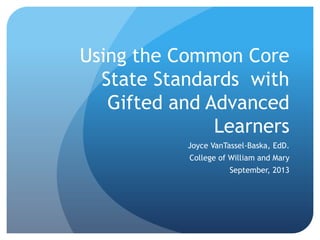 Using the Common Core
State Standards with
Gifted and Advanced
Learners
Joyce VanTassel-Baska, EdD.

College of William and Mary
September, 2013

 