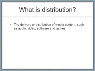 What is distribution?
• The delivery or distribution of media content, such
as audio, video, software and games.
 