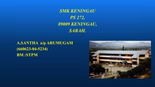 SMK KENINGAU
PS 272,
89009 KENINGAU,
SABAH.
A.SANTHA a/p ARUMUGAM
(660623-04-5234)
BM :STPM
 