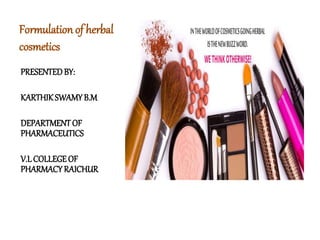 Formulation of herbal
cosmetics
PRESENTEDBY:
KARTHIKSWAMYB.M
DEPARTMENTOF
PHARMACEUTICS
V.LCOLLEGEOF
PHARMACYRAICHUR
 