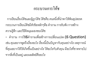 กระบวนการโค้ช
การเรียนเรื่องโค้ชและผู้ถูกโค้ช โค้ชคือ คนหนึ่งที่นาพาให้พ้นอุปสรรค
กระบวนการเรียนโค้ชมีหัวข้อหลักๆคือ คาถาม การรับฟัง การสร้าง
ความรู้สึก และวิธีคิดมุมมองของโค้ช
- คาถาม การใช้6คาถามเพื่อสร้างการเปลี่ยนแปลง (6 Question)
เช่น คุณอยากพูดถึงเรื่องอะไร เรื่องนี้เป็นปัญหากับคุณอย่างไร เหตุการณ์
ที่คุณอยากให้ให้เกิดขึ้นเป็นอย่างไร ให้อะไรกับตัวคุณ มีอะไรที่ขาดหายไป
จากสิ่งที่เป็นอยู่ และผลลัพธ์คืออะไร
 