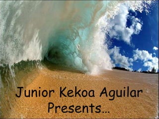 Junior Kekoa Aguilar
     Presents…
 
