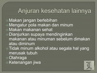  Makan

jangan berlebihan
 Mengatur pola makan dan minum
 Makan makanan sehat
 Dianjurkan supaya mendinginkan
makanan atau minuman sebelum dimakan
atau diminum
 Tidak minum alkohol atau segala hal yang
merusak tubuh
 Olahraga
 Ketenangan jiwa

 
