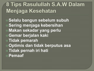  Selalu

bangun sebelum subuh
 Sering menjaga kebersihan
 Makan sekadar yang perlu
 Gemar berjalan kaki
 Tidak pemarah
 Optimis dan tidak berputus asa
 Tidak pernah iri hati
 Pemaaf

 