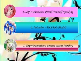 5. Self-Awareness : Record Yourself Speaking
6. Imitation : Find Role Models
7. Experimentation : Reverse accent Mimicry
 