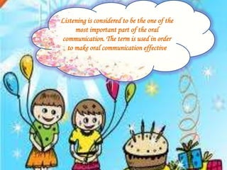 Listening is considered to be the one of the
most important part of the oral
communication. The term is used in order
to make oral communication effective
 