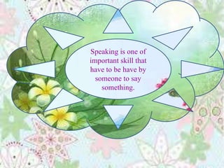 Speaking is one of
important skill that
have to be have by
someone to say
something.
 