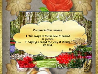 Pronunciation means:
 The ways to learn how to world
is spelled
 Saying a word the way it should
be said
 
