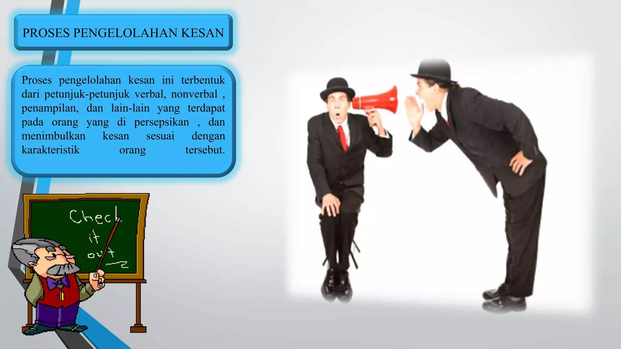 PROSES PENGELOLAHAN KESAN 
Proses pengelolahan kesan ini terbentuk 
dari petunjuk-petunjuk verbal, nonverbal , 
penampilan, dan lain-lain yang terdapat 
pada orang yang di persepsikan , dan 
menimbulkan kesan sesuai dengan 
karakteristik orang tersebut. 
 