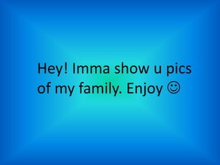Hey! Imma show u pics of my family. Enjoy  