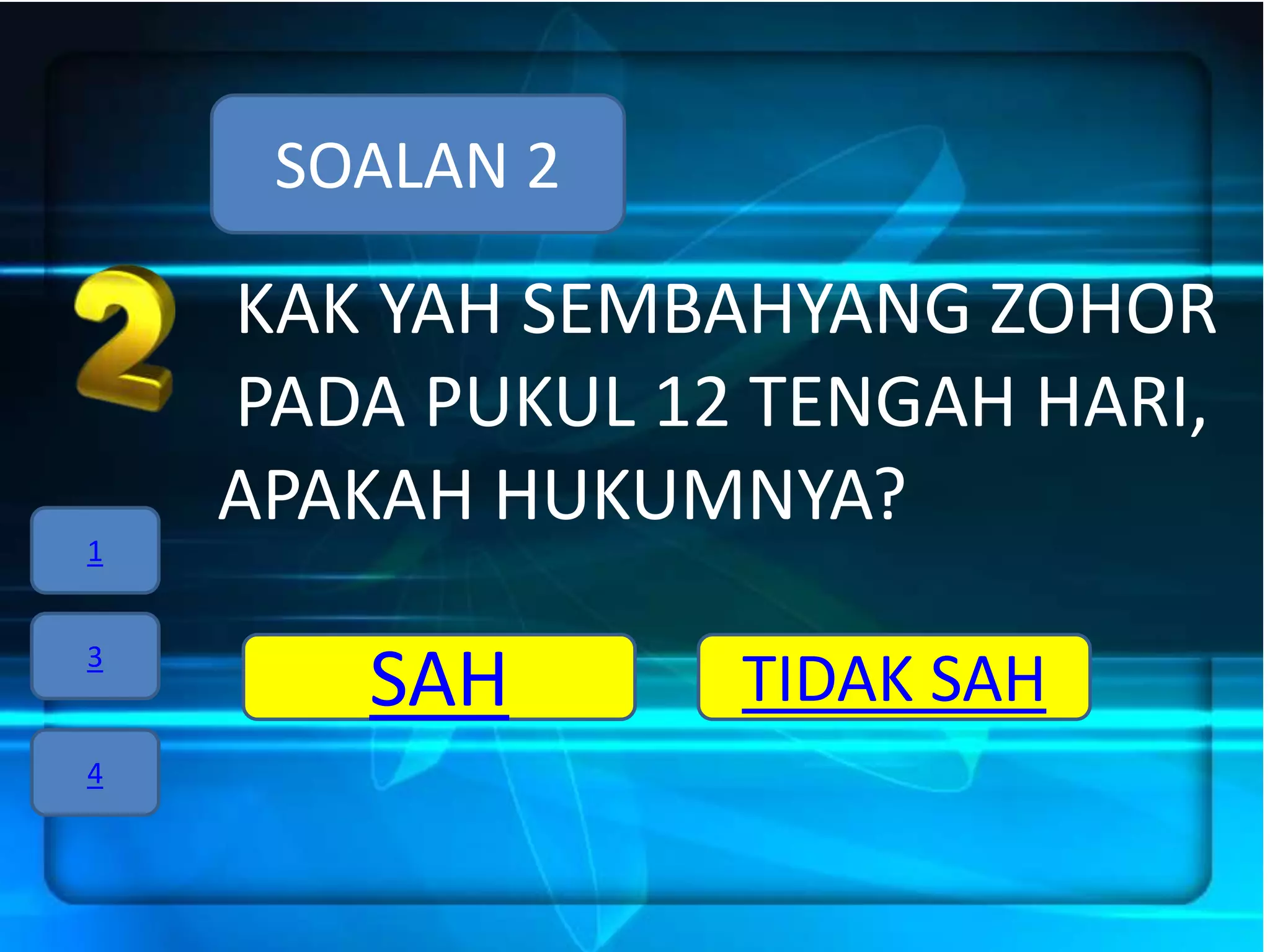 SOALAN 2

    KAK YAH SEMBAHYANG ZOHOR
    PADA PUKUL 12 TENGAH HARI,
    APAKAH HUKUMNYA?
1


3
       SAH       TIDAK SAH
4
 