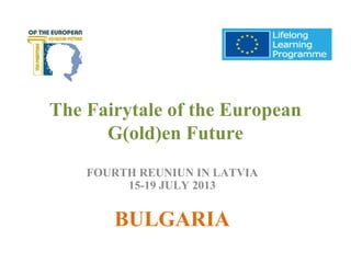 The Fairytale of the European
G(old)en Future
FOURTH REUNIUN IN LATVIA
15-19 JULY 2013
BULGARIA
 